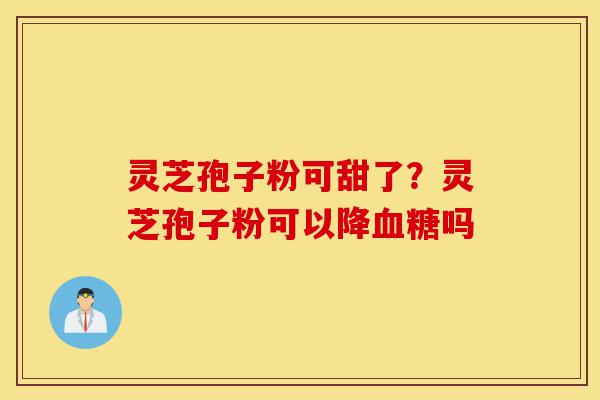 灵芝孢子粉可甜了?灵芝孢子粉可以降血糖吗-第1张图片-灵芝之家 灵芝孢子粉可甜了?灵芝孢子粉可以降血糖吗-第1张图片-灵芝之家