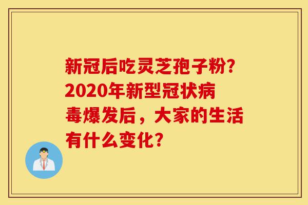 新冠后吃灵芝孢子粉?2020年新型冠状病毒爆发后,大家的生活有什么变化?-第1张图片-灵芝之家 新冠后吃灵芝孢子粉?2020年新型冠状病毒爆发后,大家的生活有什么变化?-第1张图片-灵芝之家