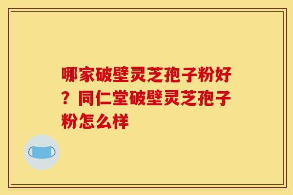 哪家破壁灵芝孢子粉好？同仁堂破壁灵芝孢子粉怎么样-第1张图片-灵芝之家