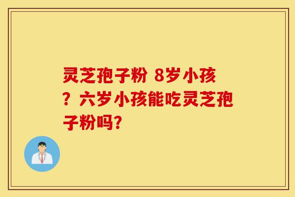 灵芝孢子粉 8岁小孩?六岁小孩能吃灵芝孢子粉吗?-第1张图片-灵芝之家 灵芝孢子粉 8岁小孩?六岁小孩能吃灵芝孢子粉吗?-第1张图片-灵芝之家
