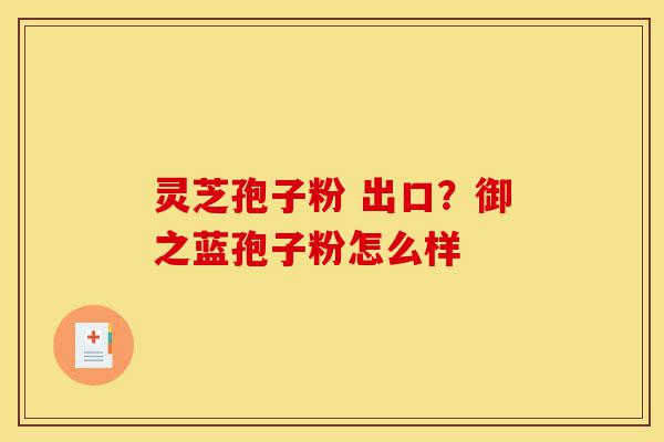 灵芝孢子粉 出口?御之蓝孢子粉怎么样-第1张图片-灵芝之家 灵芝孢子粉 出口?御之蓝孢子粉怎么样-第1张图片-灵芝之家