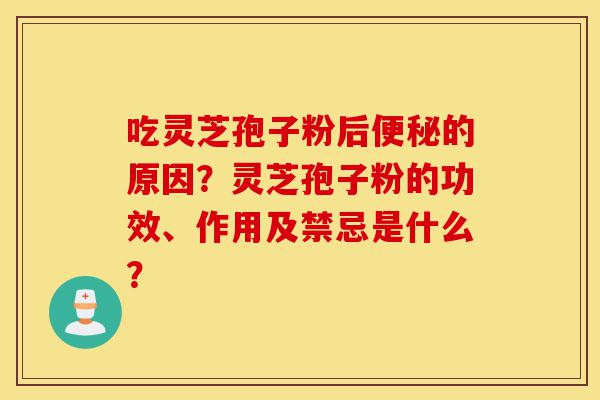 吃灵芝孢子粉后便秘的原因？灵芝孢子粉的功效、作用及禁忌是什么？-第1张图片-灵芝之家