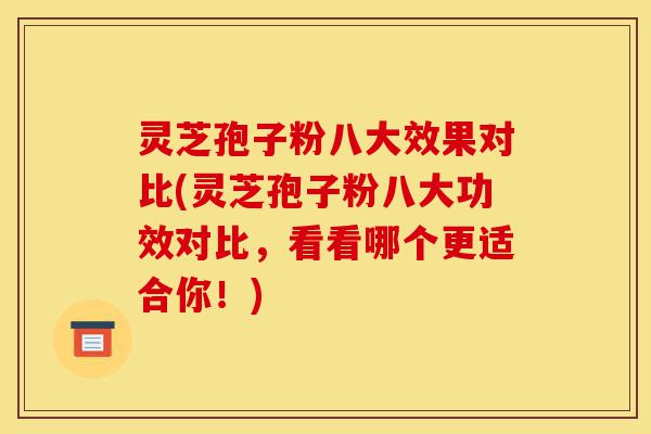 灵芝孢子粉八大效果对比(灵芝孢子粉八大功效对比，看看哪个更适合你！)-第1张图片-灵芝之家