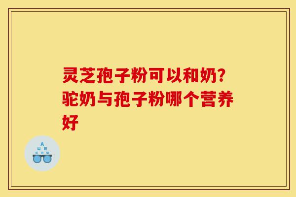 灵芝孢子粉可以和奶?驼奶与孢子粉哪个营养好-第1张图片-灵芝之家 灵芝孢子粉可以和奶?驼奶与孢子粉哪个营养好-第1张图片-灵芝之家