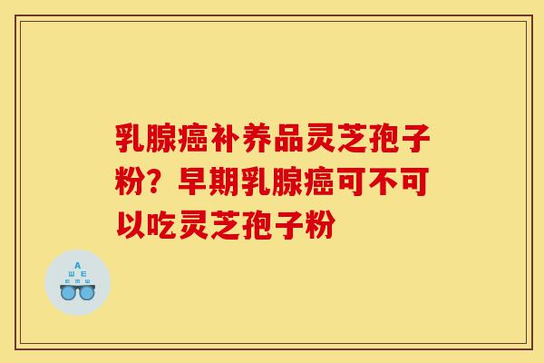 乳腺癌补养品灵芝孢子粉？早期乳腺癌可不可以吃灵芝孢子粉-第1张图片-灵芝之家