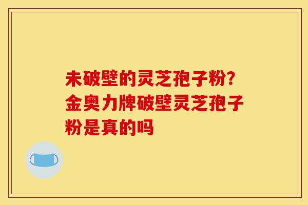 未破壁的灵芝孢子粉?金奥力牌破壁灵芝孢子粉是真的吗-第1张图片-灵芝之家 未破壁的灵芝孢子粉?金奥力牌破壁灵芝孢子粉是真的吗-第1张图片-灵芝之家