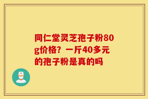 同仁堂灵芝孢子粉80g价格？一斤40多元的孢子粉是真的吗-第1张图片-灵芝之家
