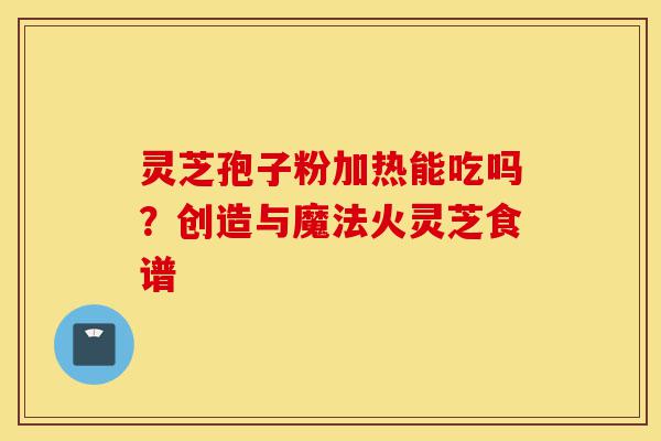 灵芝孢子粉加热能吃吗？创造与魔法火灵芝食谱-第1张图片-灵芝之家