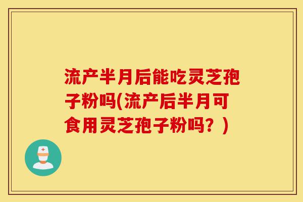 流产半月后能吃灵芝孢子粉吗(流产后半月可食用灵芝孢子粉吗?)-第1张图片-灵芝之家 流产半月后能吃灵芝孢子粉吗(流产后半月可食用灵芝孢子粉吗?)-第1张图片-灵芝之家