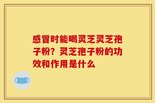 感冒时能喝灵芝灵芝孢子粉?灵芝孢子粉的功效和作用是什么-第1张图片-灵芝之家 感冒时能喝灵芝灵芝孢子粉?灵芝孢子粉的功效和作用是什么-第1张图片-灵芝之家