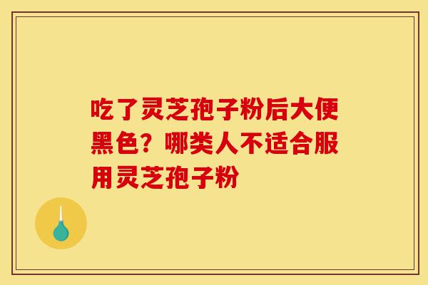 吃了灵芝孢子粉后大便黑色?哪类人不适合服用灵芝孢子粉-第1张图片-灵芝之家 吃了灵芝孢子粉后大便黑色?哪类人不适合服用灵芝孢子粉-第1张图片-灵芝之家