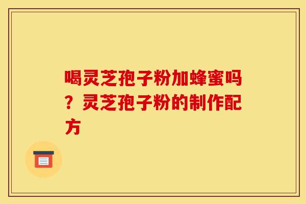 喝灵芝孢子粉加蜂蜜吗?灵芝孢子粉的制作配方-第1张图片-灵芝之家 喝灵芝孢子粉加蜂蜜吗?灵芝孢子粉的制作配方-第1张图片-灵芝之家