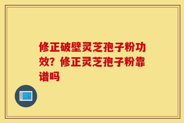 修正破壁灵芝孢子粉功效？修正灵芝孢子粉靠谱吗-第1张图片-灵芝之家