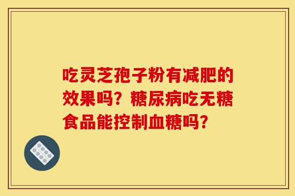 吃灵芝孢子粉有减肥的效果吗?糖尿病吃无糖食品能控制血糖吗?-第1张图片-灵芝之家 吃灵芝孢子粉有减肥的效果吗?糖尿病吃无糖食品能控制血糖吗?-第1张图片-灵芝之家