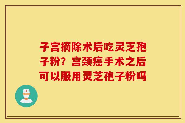 子宫摘除术后吃灵芝孢子粉?宫颈癌手术之后可以服用灵芝孢子粉吗-第1张图片-灵芝之家 子宫摘除术后吃灵芝孢子粉?宫颈癌手术之后可以服用灵芝孢子粉吗-第1张图片-灵芝之家