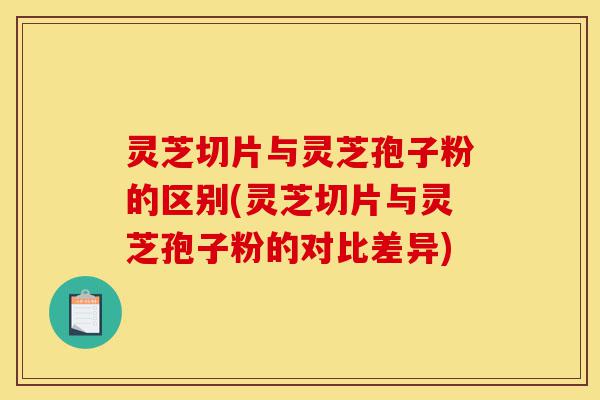 灵芝切片与灵芝孢子粉的区别(灵芝切片与灵芝孢子粉的对比差异)-第1张图片-灵芝之家 灵芝切片与灵芝孢子粉的区别(灵芝切片与灵芝孢子粉的对比差异)-第1张图片-灵芝之家