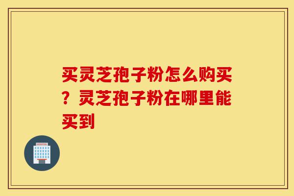 买灵芝孢子粉怎么购买?灵芝孢子粉在哪里能买到-第1张图片-灵芝之家 买灵芝孢子粉怎么购买?灵芝孢子粉在哪里能买到-第1张图片-灵芝之家