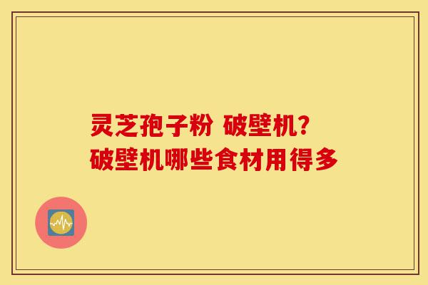 灵芝孢子粉 破壁机?破壁机哪些食材用得多-第1张图片-灵芝之家 灵芝孢子粉 破壁机?破壁机哪些食材用得多-第1张图片-灵芝之家