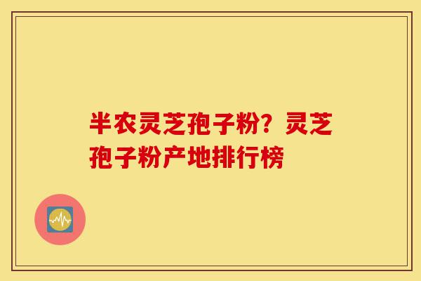 半农灵芝孢子粉?灵芝孢子粉产地排行榜-第1张图片-灵芝之家 半农灵芝孢子粉?灵芝孢子粉产地排行榜-第1张图片-灵芝之家