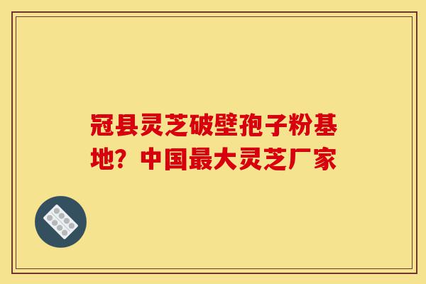 冠县灵芝破壁孢子粉基地?中国最大灵芝厂家-第1张图片-灵芝之家 冠县灵芝破壁孢子粉基地?中国最大灵芝厂家-第1张图片-灵芝之家