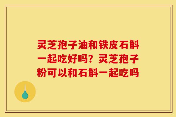 灵芝孢子油和铁皮石斛一起吃好吗?灵芝孢子粉可以和石斛一起吃吗-第1张图片-灵芝之家 灵芝孢子油和铁皮石斛一起吃好吗?灵芝孢子粉可以和石斛一起吃吗-第1张图片-灵芝之家