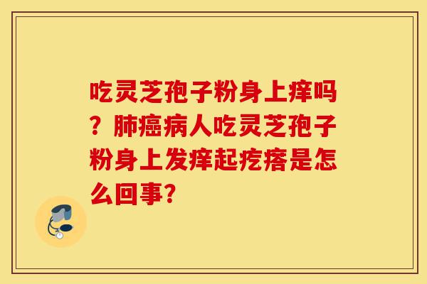 吃灵芝孢子粉身上痒吗?肺癌病人吃灵芝孢子粉身上发痒起疙瘩是怎么回事?-第1张图片-灵芝之家 吃灵芝孢子粉身上痒吗?肺癌病人吃灵芝孢子粉身上发痒起疙瘩是怎么回事?-第1张图片-灵芝之家
