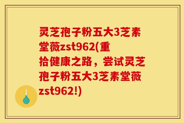 灵芝孢子粉五大3芝素堂薇zst962(重拾健康之路，尝试灵芝孢子粉五大3芝素堂薇zst962!)-第1张图片-灵芝之家