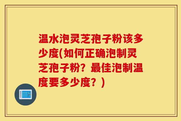温水泡灵芝孢子粉该多少度(如何正确泡制灵芝孢子粉?最佳泡制温度要多少度?)-第1张图片-灵芝之家 温水泡灵芝孢子粉该多少度(如何正确泡制灵芝孢子粉?最佳泡制温度要多少度?)-第1张图片-灵芝之家