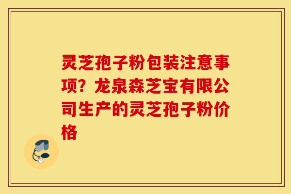 灵芝孢子粉包装注意事项？龙泉森芝宝有限公司生产的灵芝孢子粉价格-第1张图片-灵芝之家