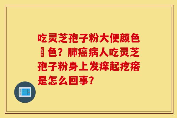 吃灵芝孢子粉大便颜色紅色?肺癌病人吃灵芝孢子粉身上发痒起疙瘩是怎么回事?-第1张图片-灵芝之家 吃灵芝孢子粉大便颜色紅色?肺癌病人吃灵芝孢子粉身上发痒起疙瘩是怎么回事?-第1张图片-灵芝之家