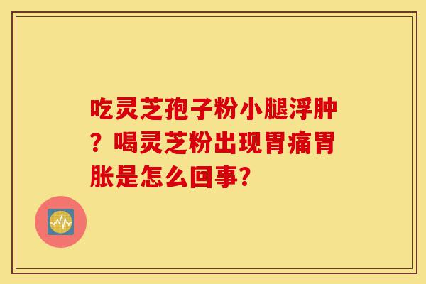 吃灵芝孢子粉小腿浮肿?喝灵芝粉出现胃痛胃胀是怎么回事?-第1张图片-灵芝之家 吃灵芝孢子粉小腿浮肿?喝灵芝粉出现胃痛胃胀是怎么回事?-第1张图片-灵芝之家