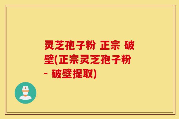 灵芝孢子粉 正宗 破壁(正宗灵芝孢子粉 - 破壁提取)-第1张图片-灵芝之家