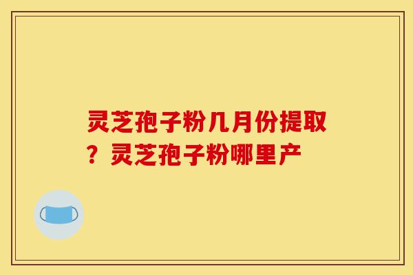 灵芝孢子粉几月份提取?灵芝孢子粉哪里产-第1张图片-灵芝之家 灵芝孢子粉几月份提取?灵芝孢子粉哪里产-第1张图片-灵芝之家
