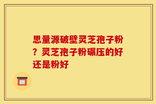 思量源破壁灵芝孢子粉?灵芝孢子粉碾压的好还是粉好-第1张图片-灵芝之家 思量源破壁灵芝孢子粉?灵芝孢子粉碾压的好还是粉好-第1张图片-灵芝之家