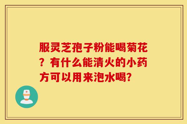 服灵芝孢子粉能喝菊花?有什么能清火的小药方可以用来泡水喝?-第1张图片-灵芝之家 服灵芝孢子粉能喝菊花?有什么能清火的小药方可以用来泡水喝?-第1张图片-灵芝之家