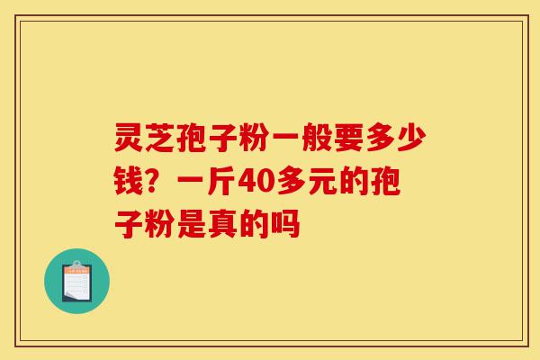 灵芝孢子粉一般要多少钱?一斤40多元的孢子粉是真的吗-第1张图片-灵芝之家 灵芝孢子粉一般要多少钱?一斤40多元的孢子粉是真的吗-第1张图片-灵芝之家