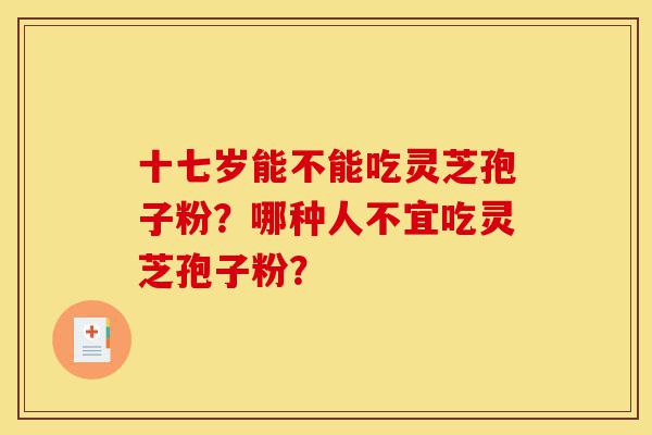 十七岁能不能吃灵芝孢子粉?哪种人不宜吃灵芝孢子粉?-第1张图片-灵芝之家 十七岁能不能吃灵芝孢子粉?哪种人不宜吃灵芝孢子粉?-第1张图片-灵芝之家