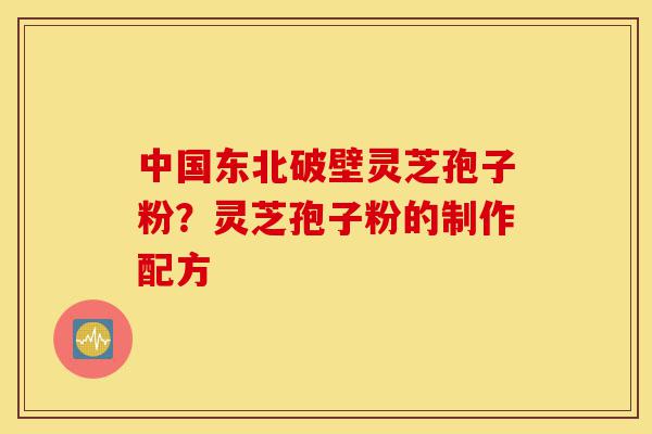 中国东北破壁灵芝孢子粉？灵芝孢子粉的制作配方-第1张图片-灵芝之家
