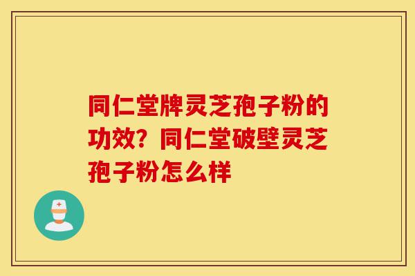 同仁堂牌灵芝孢子粉的功效?同仁堂破壁灵芝孢子粉怎么样-第1张图片-灵芝之家 同仁堂牌灵芝孢子粉的功效?同仁堂破壁灵芝孢子粉怎么样-第1张图片-灵芝之家