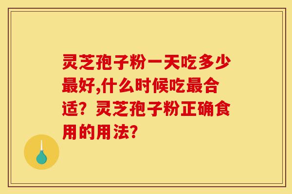 灵芝孢子粉一天吃多少最好,什么时候吃最合适?灵芝孢子粉正确食用的用法?-第1张图片-灵芝之家 灵芝孢子粉一天吃多少最好,什么时候吃最合适?灵芝孢子粉正确食用的用法?-第1张图片-灵芝之家