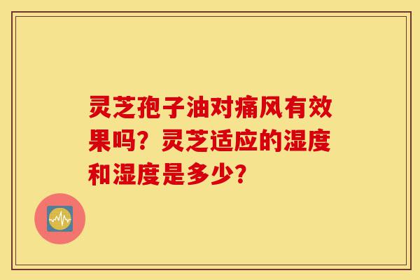 灵芝孢子油对痛风有效果吗?灵芝适应的湿度和湿度是多少?-第1张图片-灵芝之家 灵芝孢子油对痛风有效果吗?灵芝适应的湿度和湿度是多少?-第1张图片-灵芝之家