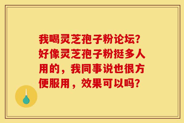 我喝灵芝孢子粉论坛?好像灵芝孢子粉挺多人用的,我同事说也很方便服用,效果可以吗?-第1张图片-灵芝之家 我喝灵芝孢子粉论坛?好像灵芝孢子粉挺多人用的,我同事说也很方便服用,效果可以吗?-第1张图片-灵芝之家