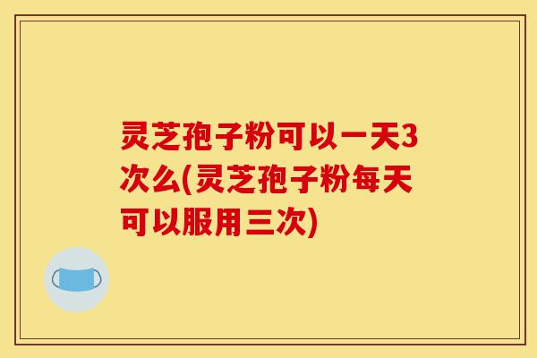 灵芝孢子粉可以一天3次么(灵芝孢子粉每天可以服用三次)-第1张图片-灵芝之家 灵芝孢子粉可以一天3次么(灵芝孢子粉每天可以服用三次)-第1张图片-灵芝之家