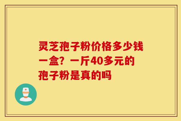 灵芝孢子粉价格多少钱一盒?一斤40多元的孢子粉是真的吗-第1张图片-灵芝之家 灵芝孢子粉价格多少钱一盒?一斤40多元的孢子粉是真的吗-第1张图片-灵芝之家