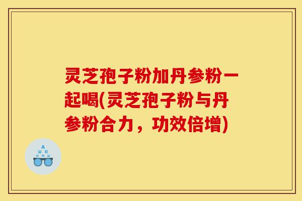 灵芝孢子粉加丹参粉一起喝(灵芝孢子粉与丹参粉合力,功效倍增)-第1张图片-灵芝之家 灵芝孢子粉加丹参粉一起喝(灵芝孢子粉与丹参粉合力,功效倍增)-第1张图片-灵芝之家