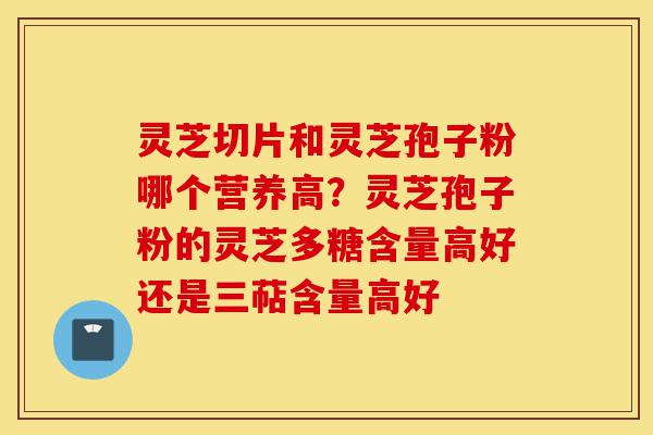 灵芝切片和灵芝孢子粉哪个营养高?灵芝孢子粉的灵芝多糖含量高好还是三萜含量高好-第1张图片-灵芝之家 灵芝切片和灵芝孢子粉哪个营养高?灵芝孢子粉的灵芝多糖含量高好还是三萜含量高好-第1张图片-灵芝之家