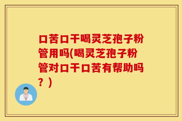 口苦口干喝灵芝孢子粉管用吗(喝灵芝孢子粉管对口干口苦有帮助吗?)-第1张图片-灵芝之家 口苦口干喝灵芝孢子粉管用吗(喝灵芝孢子粉管对口干口苦有帮助吗?)-第1张图片-灵芝之家