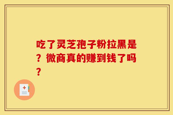 吃了灵芝孢子粉拉黑是？微商真的赚到钱了吗？-第1张图片-灵芝之家