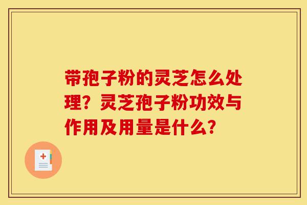 带孢子粉的灵芝怎么处理?灵芝孢子粉功效与作用及用量是什么?-第1张图片-灵芝之家 带孢子粉的灵芝怎么处理?灵芝孢子粉功效与作用及用量是什么?-第1张图片-灵芝之家