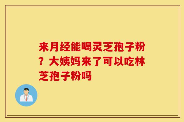 来月经能喝灵芝孢子粉?大姨妈来了可以吃林芝孢子粉吗-第1张图片-灵芝之家 来月经能喝灵芝孢子粉?大姨妈来了可以吃林芝孢子粉吗-第1张图片-灵芝之家